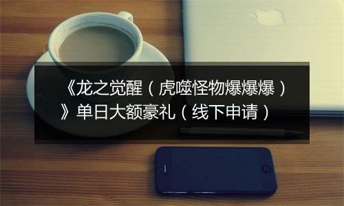 《龙之觉醒（虎噬怪物爆爆爆）》单日大额豪礼（线下申请）