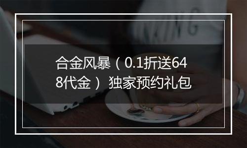合金风暴（0.1折送648代金） 独家预约礼包