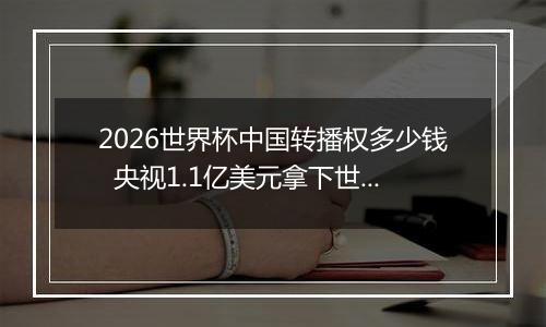 2026世界杯中国转播权多少钱  央视1.1亿美元拿下世界杯转播权