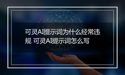 可灵AI提示词为什么经常违规 可灵AI提示词怎么写