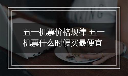 五一机票价格规律 五一机票什么时候买最便宜