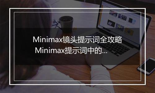 Minimax镜头提示词全攻略 Minimax提示词中的镜头语言描述指南