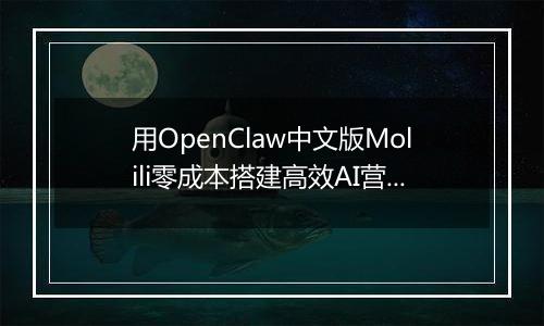 用OpenClaw中文版Molili零成本搭建高效AI营销团队实战指南