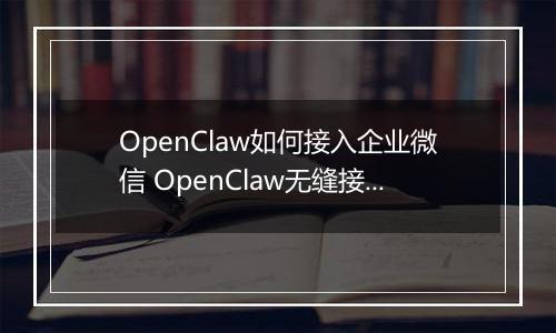 OpenClaw如何接入企业微信 OpenClaw无缝接入企业微信指南