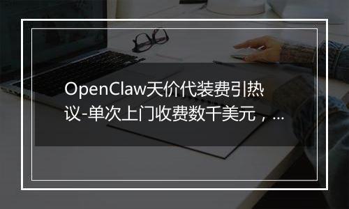 OpenClaw天价代装费引热议-单次上门收费数千美元，有人年入百万