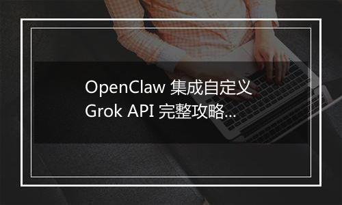 OpenClaw 集成自定义 Grok API 完整攻略(最新整理)