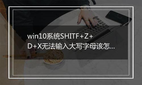 win10系统SHITF+Z+D+X无法输入大写字母该怎么办？（已解决）