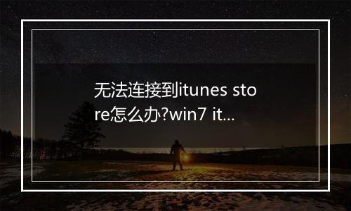 无法连接到itunes store怎么办?win7 itunes无法连接到itunes store解决方法