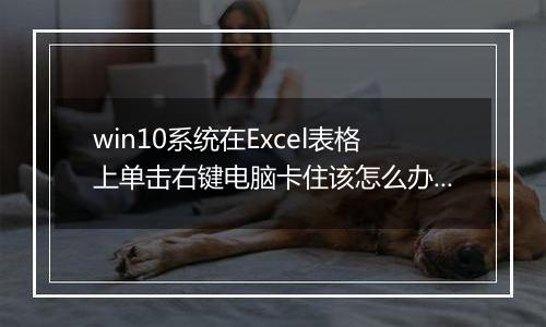 win10系统在Excel表格上单击右键电脑卡住该怎么办？