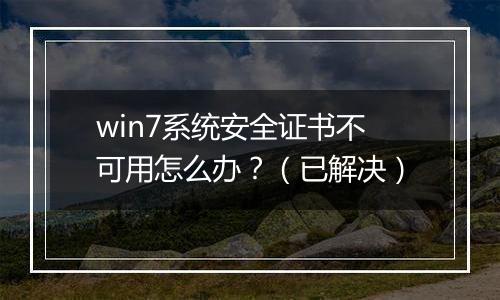 win7系统安全证书不可用怎么办？（已解决）