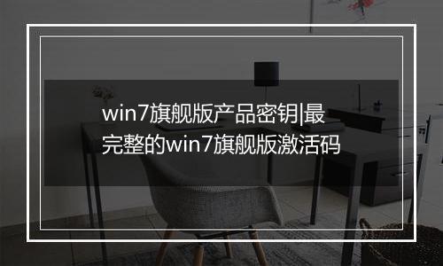 win7旗舰版产品密钥|最完整的win7旗舰版激活码