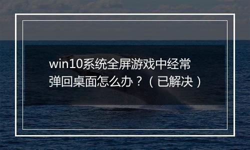win10系统全屏游戏中经常弹回桌面怎么办？（已解决）