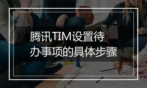 腾讯TIM设置待办事项的具体步骤