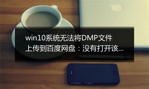 win10系统无法将DMP文件上传到百度网盘：没有打开该文件的权限 该怎么办