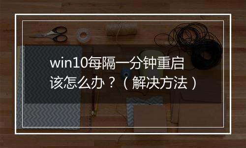 win10每隔一分钟重启该怎么办？（解决方法）
