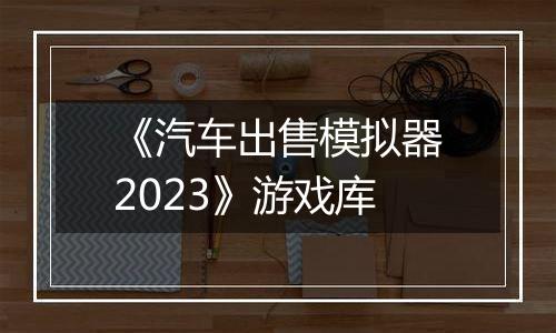 《汽车出售模拟器2023》游戏库