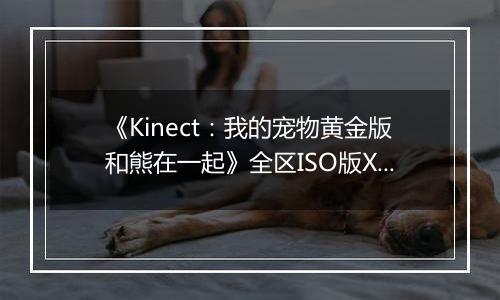 《Kinect：我的宠物黄金版和熊在一起》全区ISO版XBOX360版