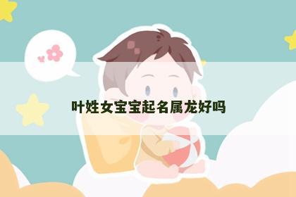 叶姓女宝宝起名属龙好吗