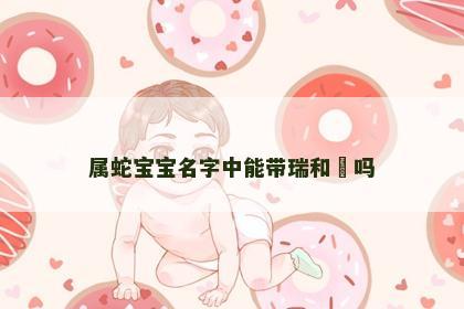 属蛇宝宝名字中能带瑞和玥吗