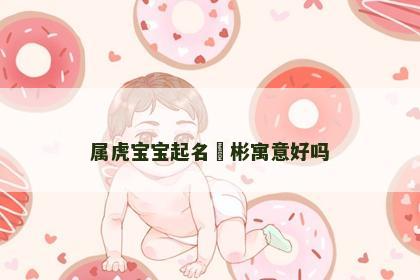 属虎宝宝起名埮彬寓意好吗