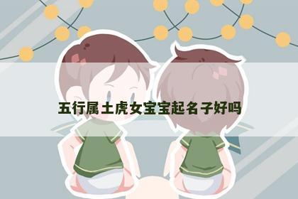 五行属土虎女宝宝起名子好吗