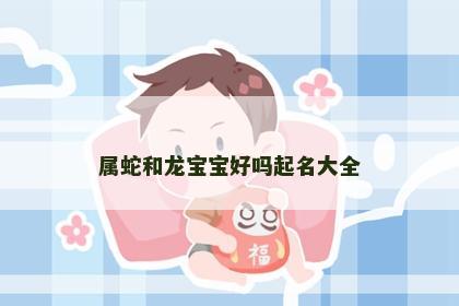属蛇和龙宝宝好吗起名大全