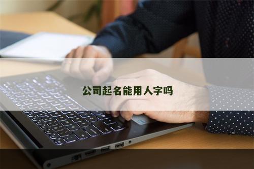 公司起名能用人字吗