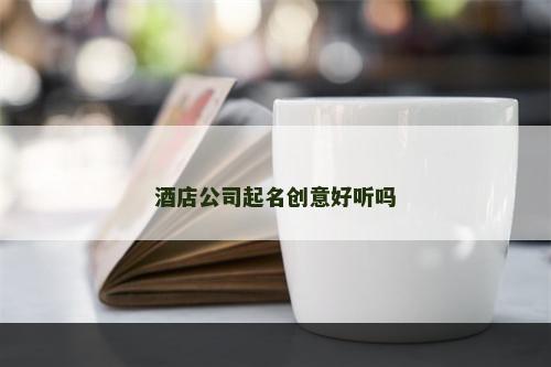 酒店公司起名创意好听吗