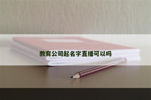 教育公司起名字直播可以吗