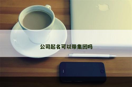 公司起名可以带集团吗