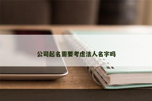 公司起名需要考虑法人名字吗