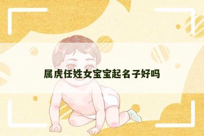 属虎任姓女宝宝起名子好吗