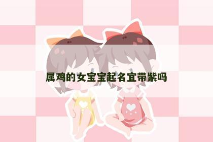 属鸡的女宝宝起名宜带紫吗