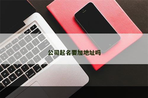 公司起名要加地址吗