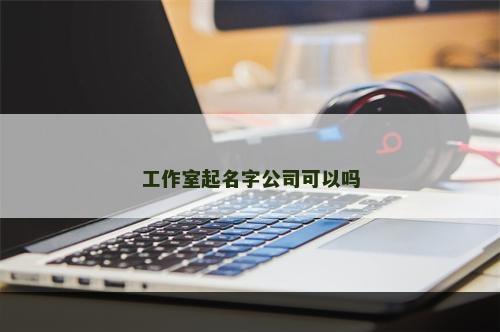 工作室起名字公司可以吗