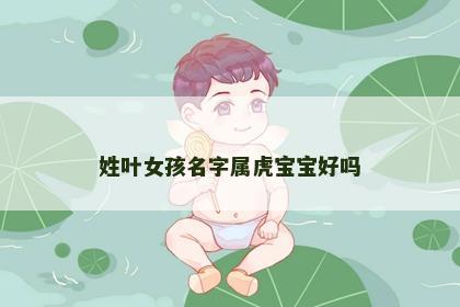 姓叶女孩名字属虎宝宝好吗
