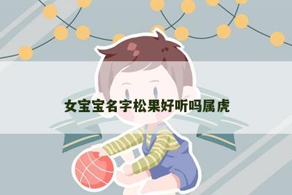 女宝宝名字松果好听吗属虎