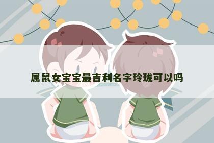 属鼠女宝宝最吉利名字玲珑可以吗
