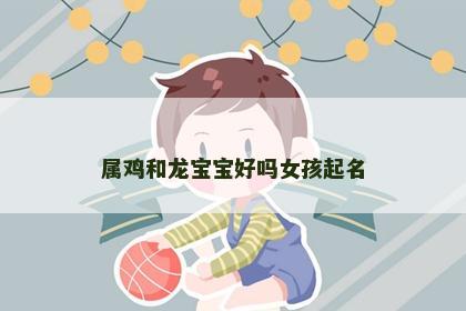 属鸡和龙宝宝好吗女孩起名