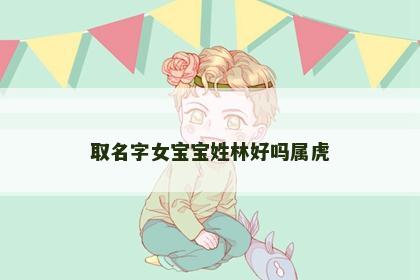 取名字女宝宝姓林好吗属虎